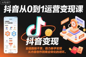 抖音从0到1运营变现课,全链路实操干货,助力新手实现从内容创作到商业转化的闭环-翻身站