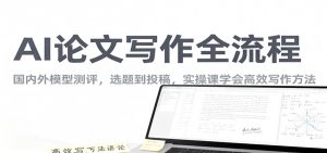 AI论文写作全流程,国内外模型测评,选题到投稿,实操课学高效写作方法-翻身站