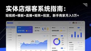 实体店爆客系统指南：短视频+模板+直播+矩阵+投放，新手商家月入5万+-翻身站