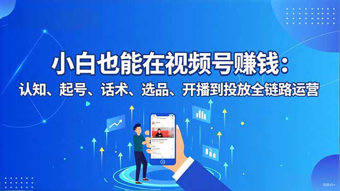 小白也能在视频号赚钱：认知、起号、话术、选品、开播到投放全链路运营-翻身站