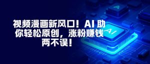 视频漫画新风口！AI 助你轻松原创，涨粉赚钱两不误！-翻身站