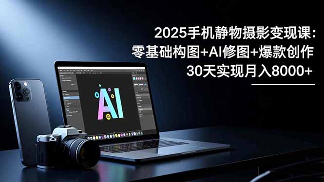 2025手机 静物摄影变现课：零基础构图+AI修图+爆款创作，30天实现月入8...-翻身站
