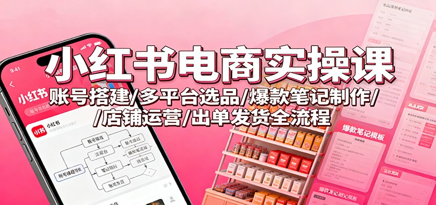 图片[1]-小红书电商实操课：账号搭建/多平台选品/爆款笔记制作/店铺运营/出单发货全流程-翻身站