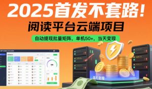 2025首发不套路！阅读平台云端项目，自动提现批量矩阵，单机50+，当天变现【揭秘】-翻身站