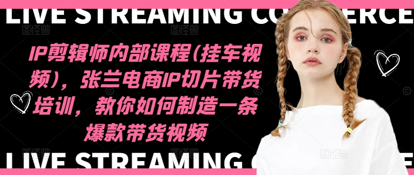 IP剪辑师内部课程(挂车视频)，张兰电商IP切片带货培训，教你如何制造一条爆款带货视频-翻身站