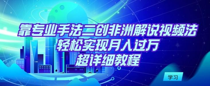 靠专业手法二创非洲解说视频玩法，轻松实现月入过万，超详细教程【揭秘】-翻身站