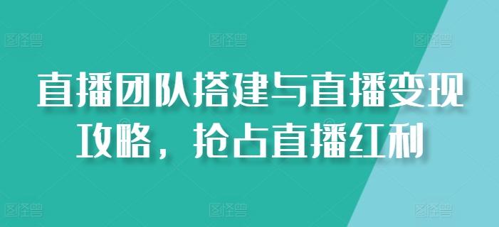 直播团队搭建与直播变现攻略，抢占直播红利-翻身站