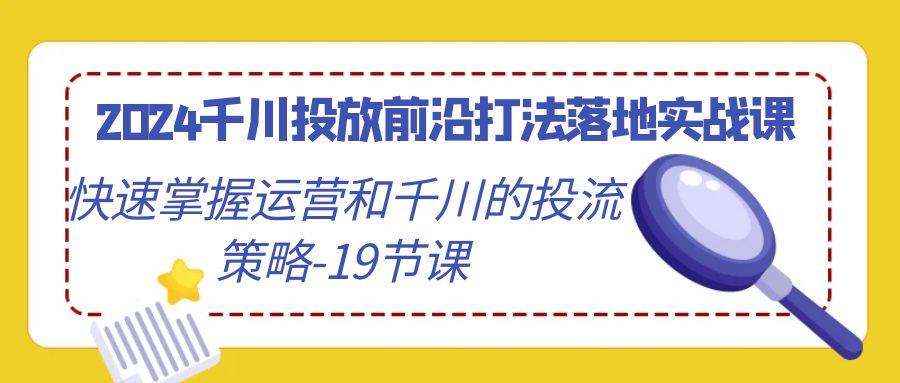 2024千川投放前沿打法落地实战课，快速掌握运营和千川的投流策略-19节课-翻身站
