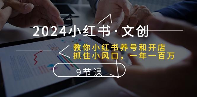 2024小红书·文创：教你小红书养号和开店、抓住小风口 一年一百万 (9节课-翻身站