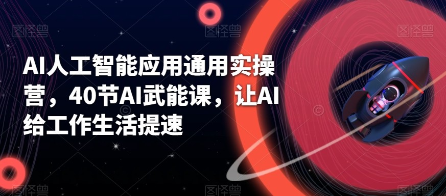 AI人工智能应用通用实操营，40节AI赋能课，让AI给工作生活提速-翻身站