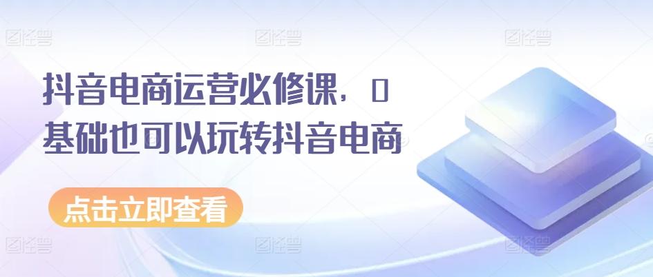 抖音电商运营必修课，0基础也可以玩转抖音电商-翻身站