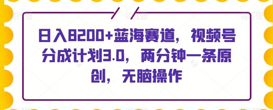 日入8200+蓝海赛道，视频号分成计划3.0，两分钟一条原创，无脑操作-翻身站