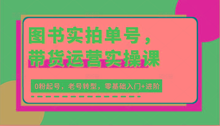 图书实拍单号，带货运营实操课：0粉起号，老号转型，零基础入门+进阶-翻身站
