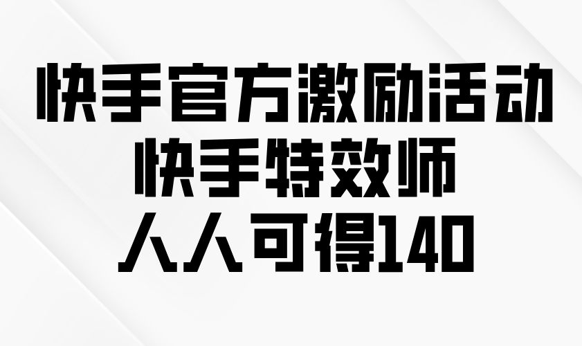 快手官方激励活动-快手特效师，人人可得140-翻身站
