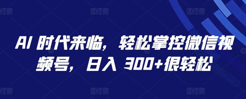 AI 时代来临，轻松掌控微信视频号，日入 300+很轻松【揭秘】-翻身站