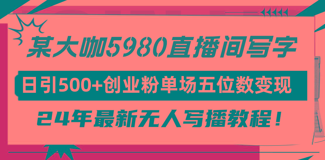 (9416期)直播间写写字日引500+创业粉，24年最新无人写播教程！单场五位数变现-翻身站