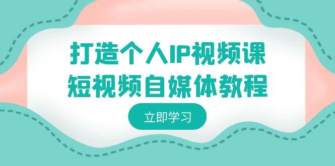 打造个人IP视频课-短视频自媒体教程，个人IP如何定位，如何变现-翻身站