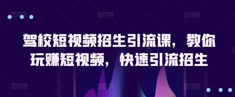 驾校短视频招生引流课，教你玩赚短视频，快速引流招生-翻身站
