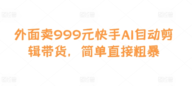 外面卖999元快手AI自动剪辑带货，简单直接粗暴-翻身站