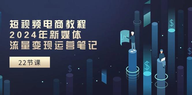 短视频电商教程：2024年新媒体流量变现运营笔记(25节课-翻身站