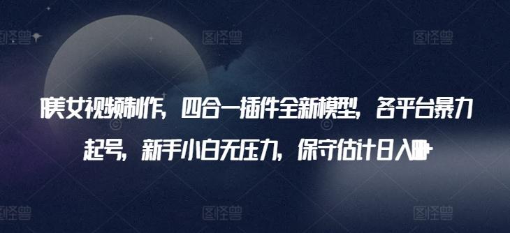 AI美女视频制作，四合一插件全新模型，各平台暴力起号，新手小白无压力，保守估计日入600+【揭秘】-翻身站