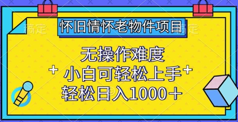 怀旧情怀老物件项目，无操作难度，小白可轻松上手，轻松日入1000+【揭秘】-翻身站