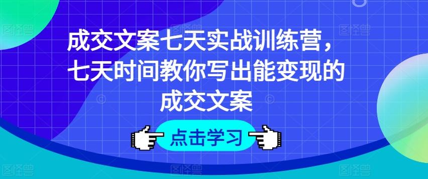 成交文案七天实战训练营，七天时间教你写出能变现的成交文案-翻身站