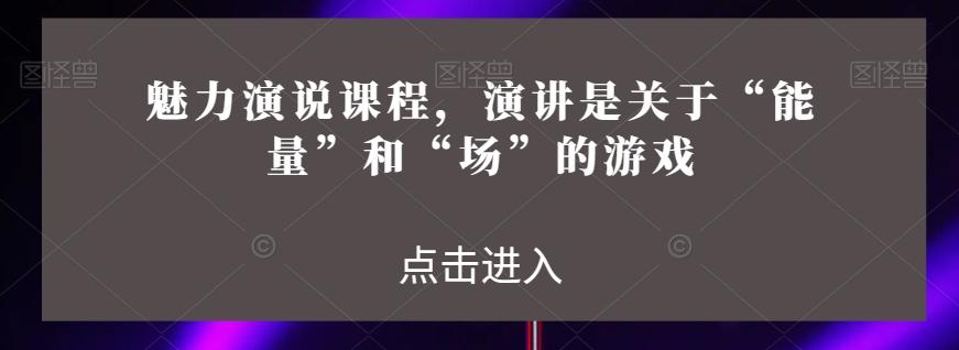 魅力演说课程，演讲是关于“能量”和“场”的游戏-翻身站