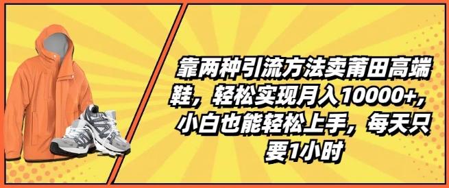 靠两种引流方法卖莆田高端鞋，轻松实现月入1W+，小白也能轻松上手，每天只要1小时【揭秘】-翻身站