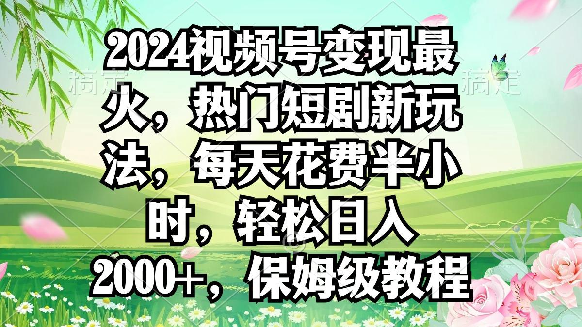 2024视频号变现最火，热门短剧新玩法，每天花费半小时，轻松日入2000+，…-翻身站