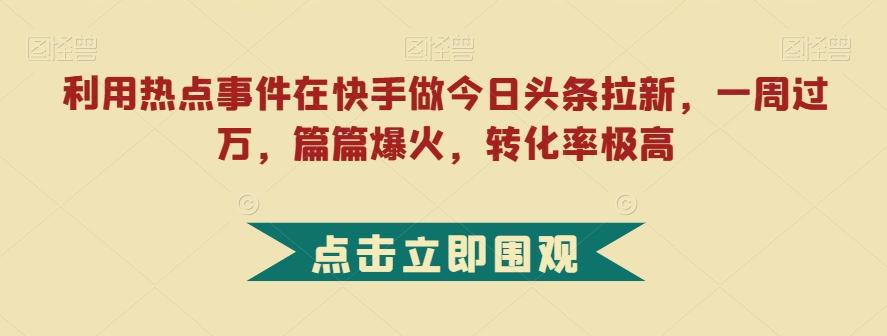 利用热点事件在快手做今日头条拉新，一周过万，篇篇爆火，转化率极高【揭秘】-翻身站