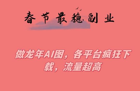 春节期间最稳副业，做龙年AI图，各平台疯狂下载，流量超高【揭秘】-翻身站