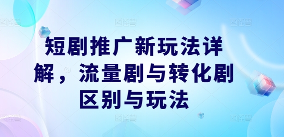 短剧推广新玩法详解，流量剧与转化剧区别与玩法-翻身站