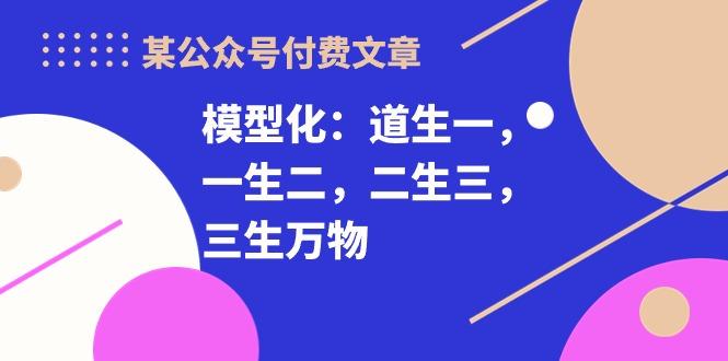 某公众号付费文章《模型化：道生一，一生二，二生三，三生万物！》-翻身站