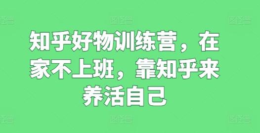 知乎好物训练营，在家不上班，靠知乎来养活自己-翻身站