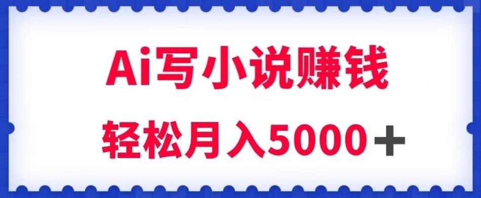 用Ai写原创小说赚钱，每天2-3小时，轻松月入5k＋【揭秘】-翻身站