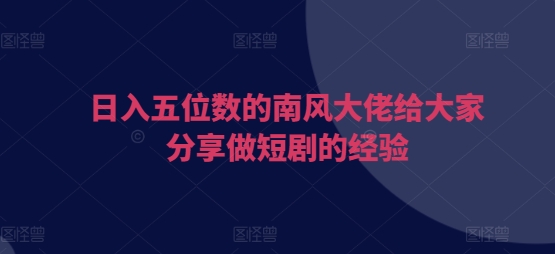日入五位数的南风大佬给大家分享做短剧的经验-翻身站