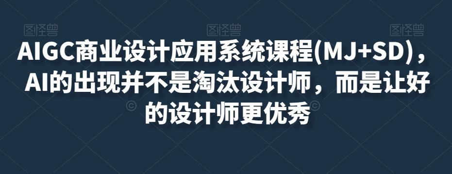 AIGC商业设计应用系统课程(MJ+SD)，AI的出现并不是淘汰设计师，而是让好的设计师更优秀-翻身站