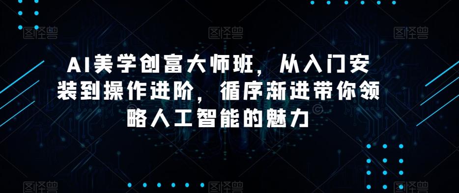 AI美学创富大师班，从入门安装到操作进阶，循序渐进带你领略人工智能的魅力-翻身站