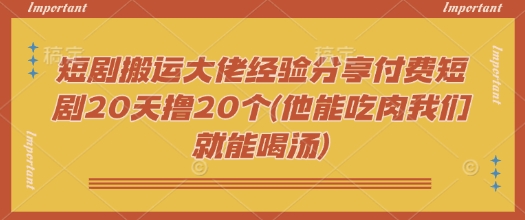 短剧搬运大佬经验分享付费短剧20天撸20个(他能吃肉我们就能喝汤)-翻身站