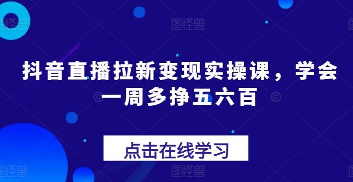 抖音直播拉新变现实操课，学会一周多挣五六百-翻身站