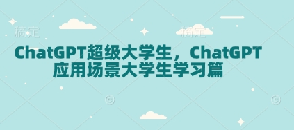 ChatGPT超级大学生，ChatGPT 应用场景大学生学习篇-翻身站