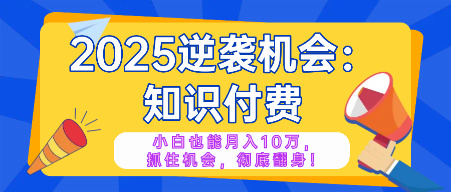 2025逆袭项目——知识付费，小白也能月入10万年入百万，抓住机会彻底翻…-翻身站