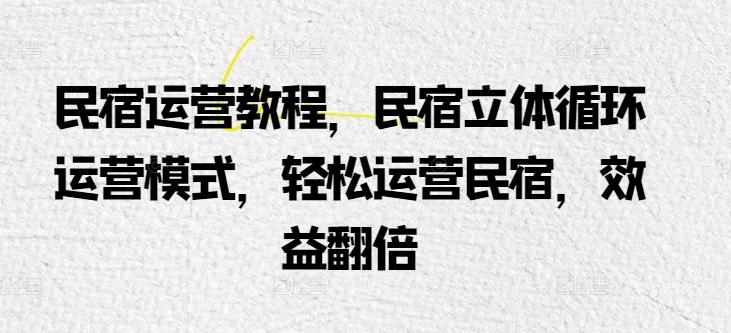 民宿运营教程，民宿立体循环运营模式，轻松运营民宿，效益翻倍-翻身站