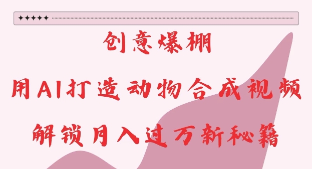 创意爆棚，用AI打造动物合成视频，解锁月入过W新秘籍【揭秘】-翻身站