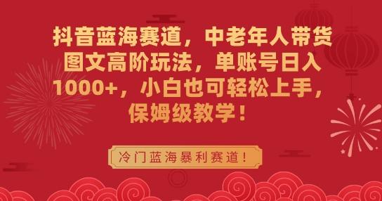 抖音蓝海赛道，中老年人带货图文高阶玩法，单账号日入1000+，小白也可轻松上手，保姆级教学【揭秘】-翻身站