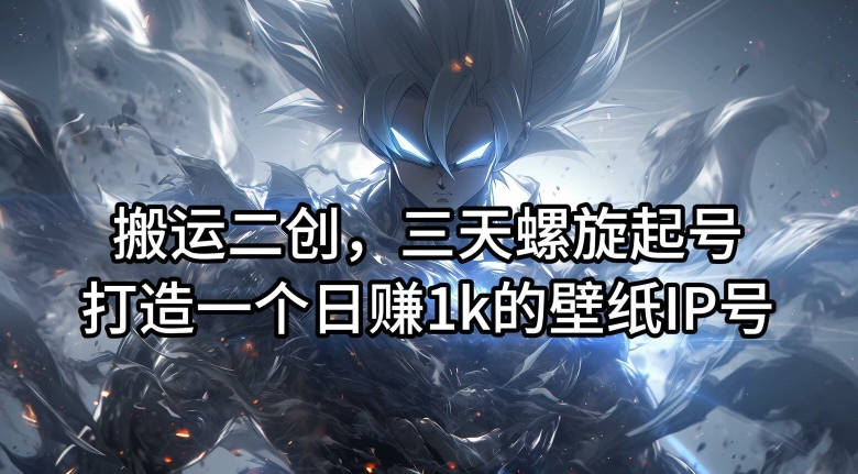 搬运二创，三天螺旋起号，打造一个日赚1k的壁纸IP号【揭秘】-翻身站