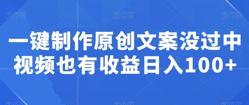 一键制作原创文案没过中视频也有收益日入100+-翻身站