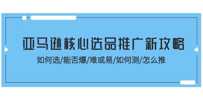 亚马逊核心选品推广新攻略！如何选/能否爆/难或易/如何测/怎么推-翻身站