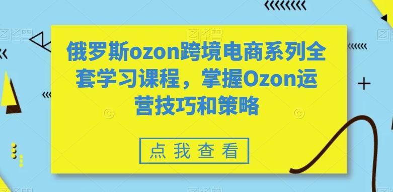 俄罗斯ozon跨境电商系列全套学习课程，掌握Ozon运营技巧和策略-翻身站